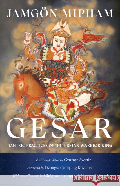 Gesar: Tantric Practices of the Tibetan Warrior King Jamgon Mipham Dzongsar Jamyang Khyentse Gyurme Avertin 9781611809152 Shambhala Publications Inc