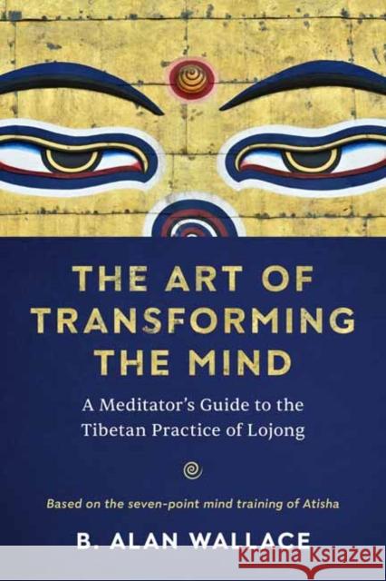 The Art of Transforming the Mind: A Meditator's Guide to the Tibetan Practice of Lojong B. Alan Wallace 9781611809893 Shambhala