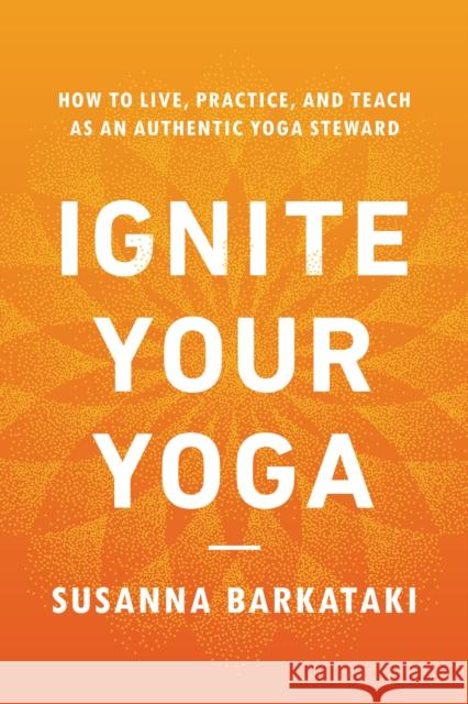 Ignite Your Yoga: How to Live, Practice, and Teach as an Authentic Yoga Steward Susanna Barkataki 9781611809947
