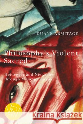 Philosophy's Violent Sacred: Heidegger and Nietzsche Through Mimetic Theory Duane Armitage 9781611863871 Michigan State University Press