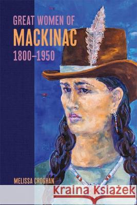 Great Women of Mackinac, 1800-1950 Melissa Croghan 9781611864533 Michigan State University Press