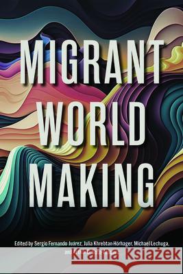 Migrant World Making Sergio F. Ju?rez Julia Khrebtan-H?rhager Michael Lechuga 9781611864687 Michigan State University Press