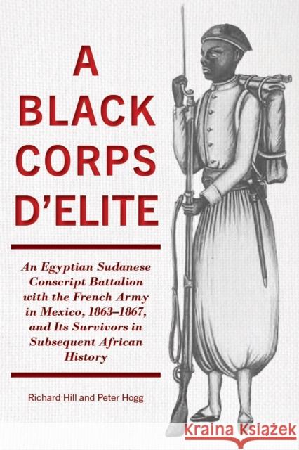 A Black Corps d'Elite: An Egyptian Sudanese Conscript Battalion with the French Army in Mexico, 1863-1867, and its Survivors in Subsequent African History Peter Hogg 9781611865028