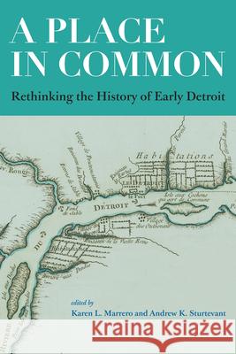 A Place in Common: Rethinking the History of Early Detroit Karen L. Marrero Andrew K. Sturtevant 9781611865172 Michigan State University Press