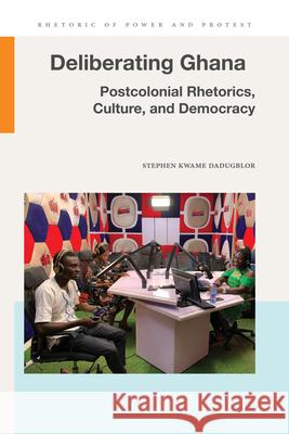 Deliberating Ghana: Postcolonial Rhetorics, Culture, and Democracy Stephen Kwame Dadugblor 9781611865325 Michigan State University Press
