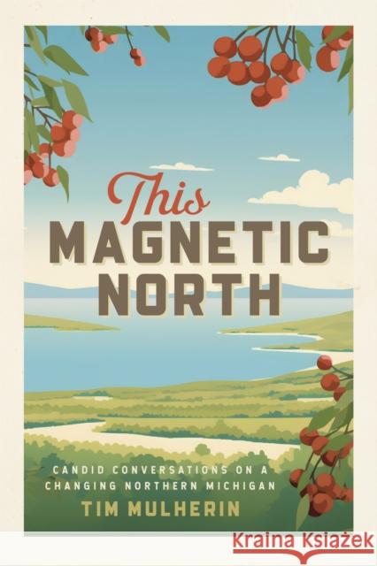 This Magnetic North: Candid Conversations on a Changing Northern Michigan Tim Mulherin 9781611865363 Michigan State University Press