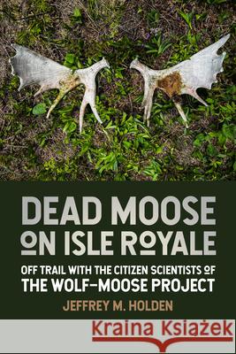 Dead Moose on Isle Royale: Off Trail with the Citizen Scientists of the Wolf-Moose Project Jeffrey M. Holden 9781611865394 Michigan State University Press