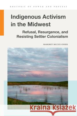 Indigenous Activism in the Midwest: Refusal, Resurgence, and Resisting Settler Colonialism Margret McCue-Enser 9781611865509 Michigan State University Press