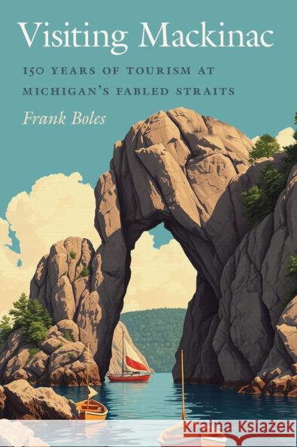 Visiting Mackinac: 150 Years of Tourism at Michigan's Fabled Straits Frank Boles 9781611865516 Michigan State University Press