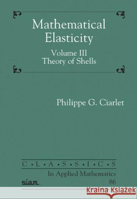 Mathematical Elasticity, Volume III: Theory of Shells Philippe G. Ciarlet   9781611976816 Society for Industrial & Applied Mathematics,