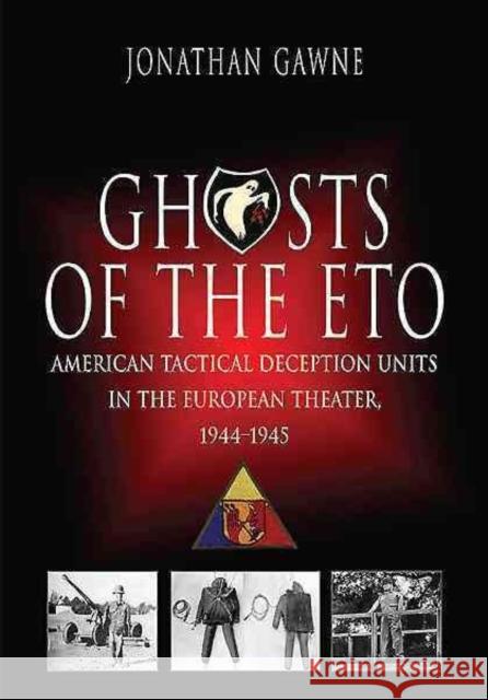 Ghosts of the Eto : American Tactical Deception Units in the European Theater, 1944 - 1945 Jonathan Gawne 9781612002507