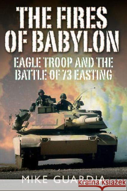 The Fires of Babylon: Eagle Troop and the Battle of 73 Easting Guardia, Mike 9781612002927