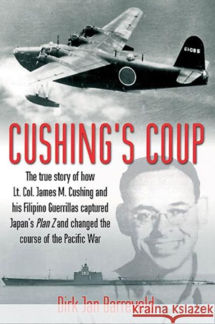 Cushing's Coup: The True Story of How Lt. Col. James Cushing and His Filipino Guerrillas Captured Japan's Plan Z Dirk Jan Barreveld 9781612003078