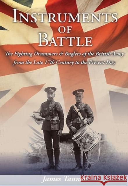 Instruments of Battle: The Fighting Drummers and Buglers of the British Army from the Late 17th Century to the Present Day James Tanner 9781612003696