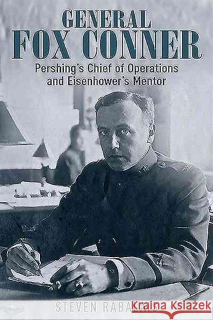 General Fox Conner: Pershing's Chief of Operations and Eisenhower's Mentor Steven Rabalais 9781612003979 Casemate