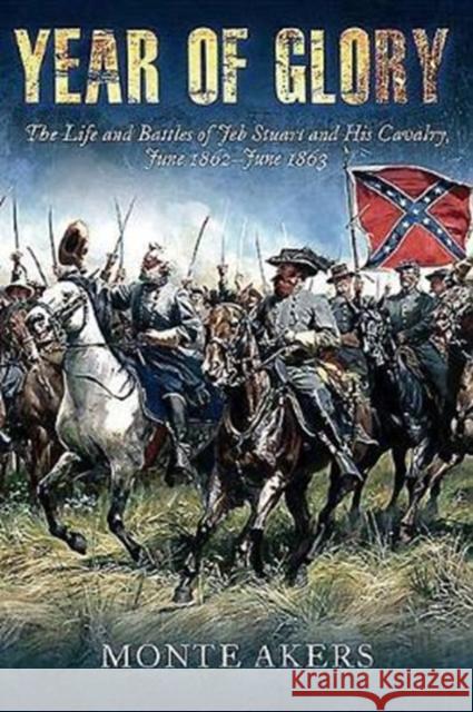 Year of Glory: The Life and Battles of Jeb Stuart and His Cavalry, June 1862-June 1863 Monte Akers 9781612005652 Casemate