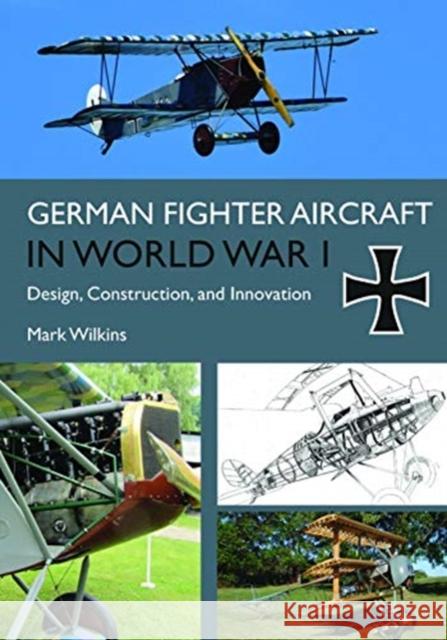 German Fighter Aircraft in World War I: Design, Construction and Innovation Mark Wilkins 9781612006192 Casemate Publishers