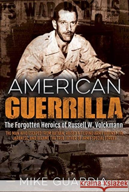 American Guerrilla: The Forgotten Heroics of Russell W. Volckmann—the Man Who Escaped from Bataan, Raised a Filipino Army Against the Japanese, and Became the True “Father” of Army Special Forces Mike Guardia 9781612007151