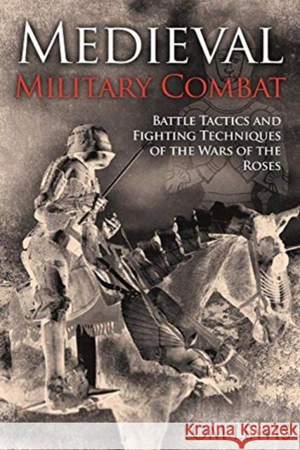 Medieval Military Combat: Battle Tactics and Fighting Techniques of the Wars of the Roses Tom Lewis 9781612008875 Casemate