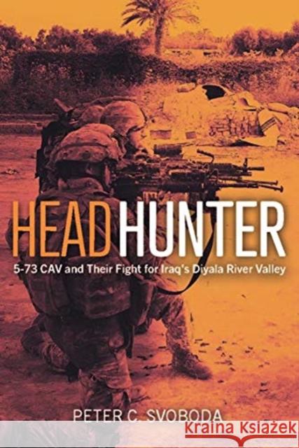 Headhunter: 5-73 Cav and Their Fight for Iraq's Diyala River Valley Peter C. Svoboda 9781612009278