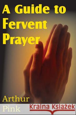 A Guide to Fervent Prayer Arthur W. Pink 9781612030937 Bottom of the Hill Publishing