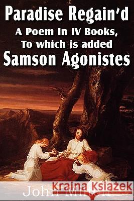 Paradise Regain'd, a Poem in IV Books, to Which Is Added Samson Agonistes John Milton 9781612032474 Bottom of the Hill Publishing