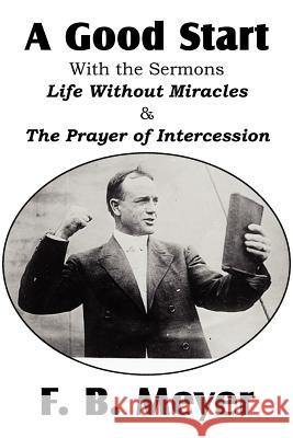 A Good Start, with the Surmons Life Without Miracles and the Prayer of Intercession F. B. Meyer 9781612032634 Bottom of the Hill Publishing