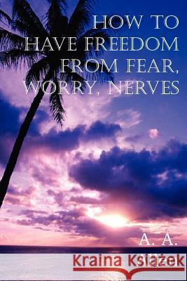 How to Have Freedom from Fear, Worry, Nerves A. A. Allen 9781612034911 Bottom of the Hill Publishing
