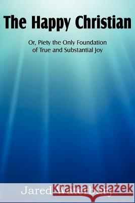 The Happy Christian Or, Piety the Only Foundation of True and Substantial Joy Jared Bell Waterbury 9781612036274