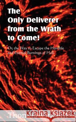 The Only Deliverer from the Wrath to Come! Or, the Way to Escape the Horrible and Eternal Burnings of Hell Thomas Vincent 9781612036366