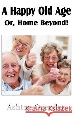 A Happy Old Age Or, Home Beyond! Ashton Oxenden 9781612037035