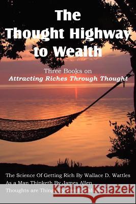 The Thought Highway to Wealth - Three Books on Attracting Riches Through Thought Wallace D. Wattles James Allen Prentice Mulford 9781612037059 Bottom of the Hill Publishing