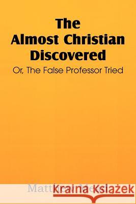 The Almost Christian Discovered; Or, the False Professor Tried Matthew Mead 9781612037134