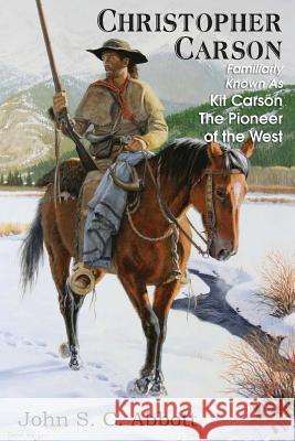Christopher Carson, Familiarly Known as Kit Carson the Pioneer of the West John S. C. Abbott 9781612037318 Bottom of the Hill Publishing