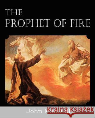 The Prophet of Fire, The life and times of Elijah, with their lessons John Macduff 9781612037394 Bottom of the Hill Publishing