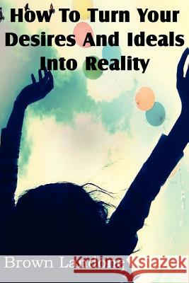 How To Turn Your Desires And Ideals Into Reality Brown Landone 9781612038629