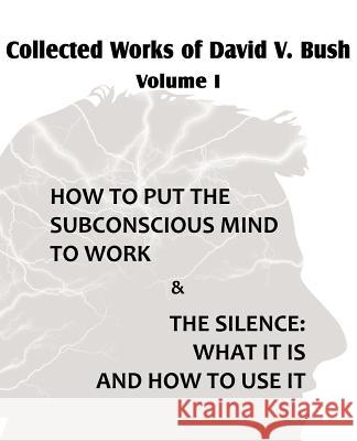 Collected Works of David V. Bush Volume I - How to put the Subconscious Mind to Work & The Silence David V. Bush 9781612039756