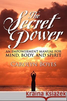 The Secret Power: An Empowerment Manual for Mind, Body, and Spirit Boyes, Carolyn 9781612042183