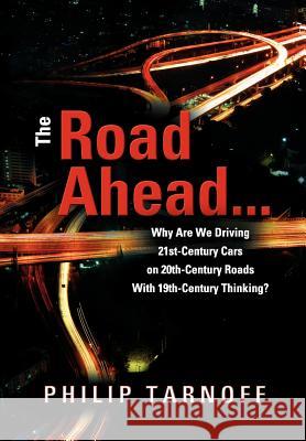 The Road Ahead . . .: Why Are We Driving 21st-Century Cars on 20th-Century Roads With 19th-Century Thinking? Tarnoff, Philip 9781612045320 Strategic Book Publishing