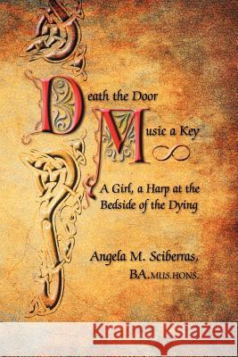 Death the Door, Music a Key: A Girl, a Harp at the Bedside of the Dying Ba Mus Hons Angela Sciberras 9781612048772 Strategic Book Publishing