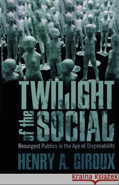 Twilight of the Social: Resurgent Politics in an Age of Disposability Henry A. Giroux 9781612050560