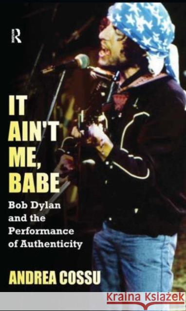 It Ain't Me, Babe: Bob Dylan and the Performance of Authenticity Andrea Cossu 9781612051871 Paradigm Publishers