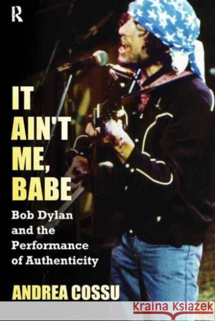 It Ain't Me, Babe: Bob Dylan and the Performance of Authenticity Cossu, Andrea 9781612051888