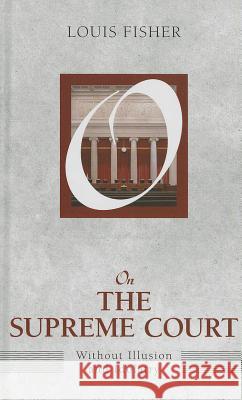 On the Supreme Court: Without Illusion and Idolatry Louis Fisher 9781612053103