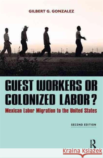 Guest Workers or Colonized Labor?: Mexican Labor Migration to the United States Gilbert Gonzalez 9781612054476