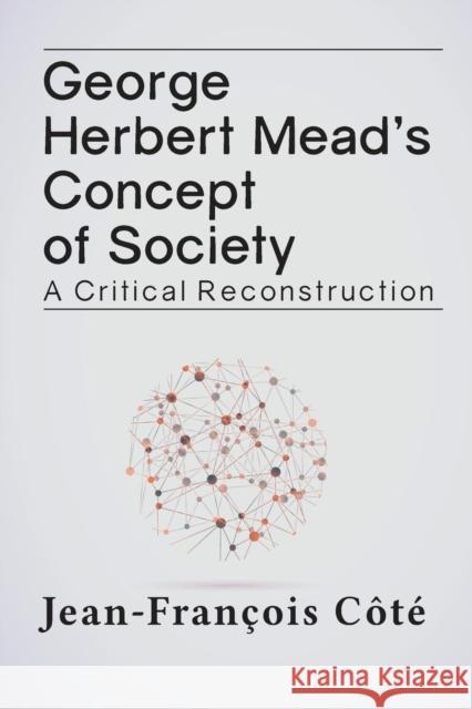 George Herbert Mead's Concept of Society: A Critical Reconstruction Jean-Franocois Caotae Jean-Francois Cote 9781612058054