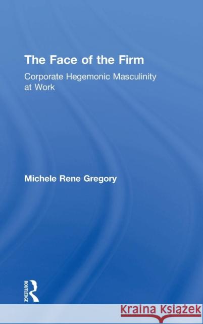 The Face of the Firm: Corporate Hegemonic Masculinity at Work Michele Rene Gregory 9781612058436 Paradigm Publishers