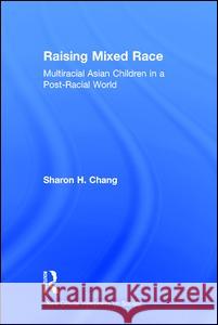 Raising Mixed Race: Multiracial Asian Children in a Post-Racial World Sharon H. Chang 9781612058481