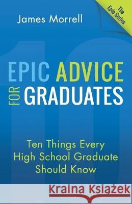 Epic Advice for Graduates: Ten Things Every High School Graduate Should Know James Morrell 9781612060934