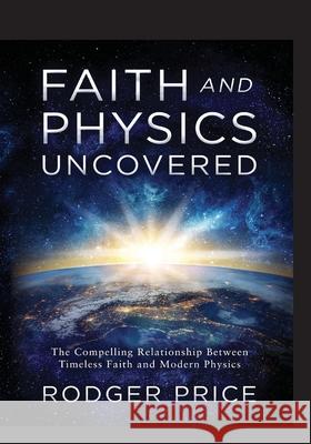 Faith and Physics Uncovered: The Compelling Relationship Between Timeless Faith and Modern Physics Rodger Price 9781612062532 Aloha Publishing LLC